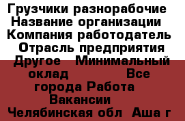 Грузчики-разнорабочие › Название организации ­ Компания-работодатель › Отрасль предприятия ­ Другое › Минимальный оклад ­ 15 000 - Все города Работа » Вакансии   . Челябинская обл.,Аша г.